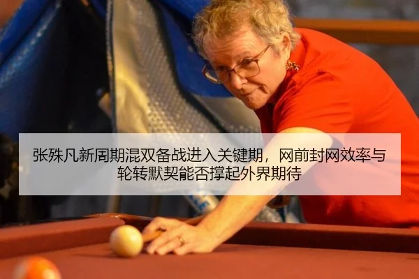 张殊凡新周期混双备战进入关键期，网前封网效率与轮转默契能否撑起外界期待